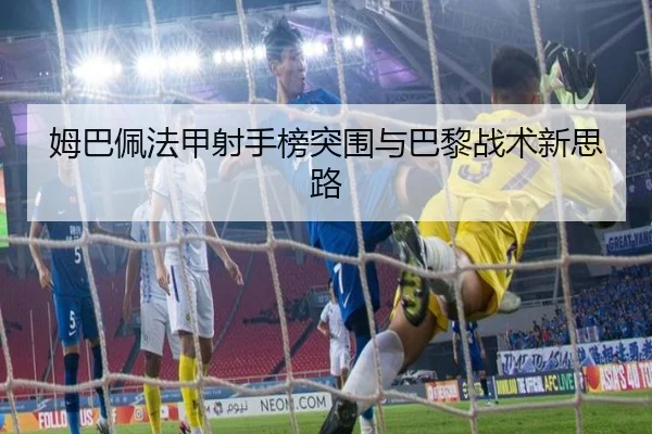 姆巴佩法甲射手榜突围与巴黎战术新思路